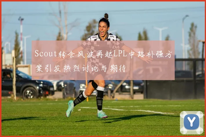 Scout转会风波再起LPL中路补强方案引发热烈讨论与期待