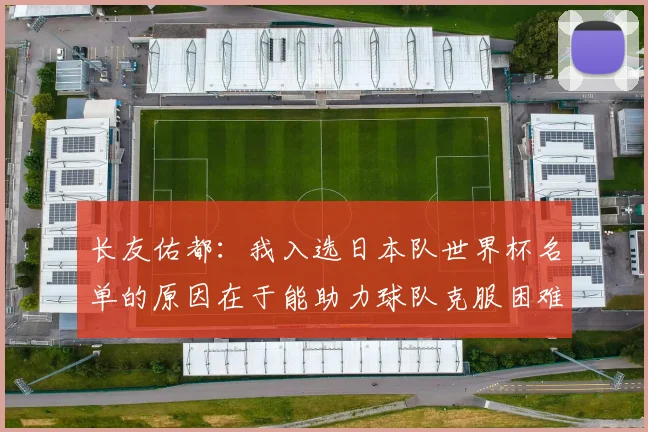 长友佑都：我入选日本队世界杯名单的原因在于能助力球队克服困难
