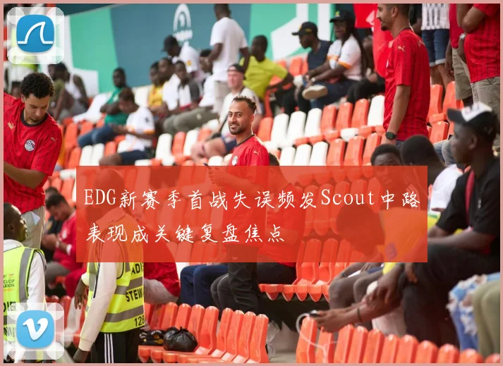 EDG新赛季首战失误频发Scout中路表现成关键复盘焦点