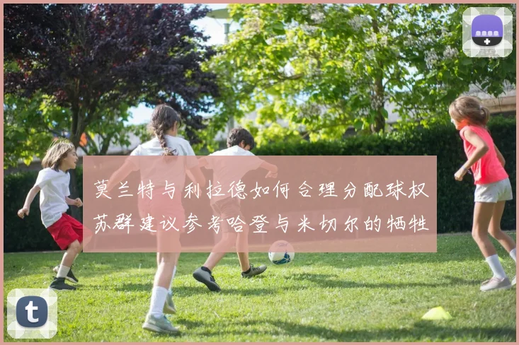 莫兰特与利拉德如何合理分配球权苏群建议参考哈登与米切尔的牺牲精神