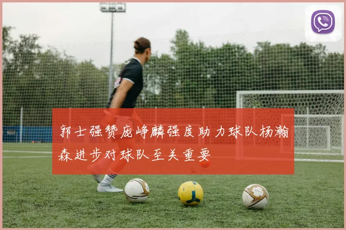 郭士强赞庞峥麟强度助力球队杨瀚森进步对球队至关重要