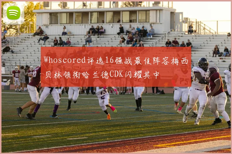 Whoscored评选16强战最佳阵容梅西贝林领衔哈兰德CDK闪耀其中
