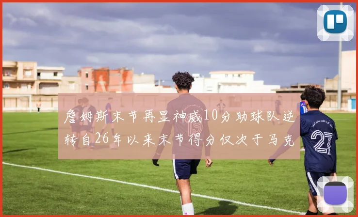 詹姆斯末节再显神威10分助球队逆转自26年以来末节得分仅次于马克西