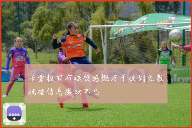 卡索拉宣布退役感慨万千收到无数祝福信息感动不已