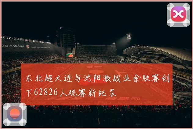 东北超大连与沈阳激战业余联赛创下62826人观赛新纪录