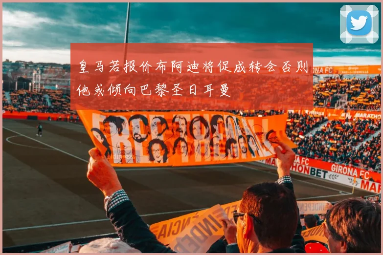 皇马若报价布阿迪将促成转会否则他或倾向巴黎圣日耳曼