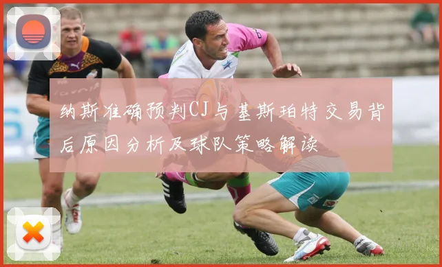 纳斯准确预判CJ与基斯珀特交易背后原因分析及球队策略解读