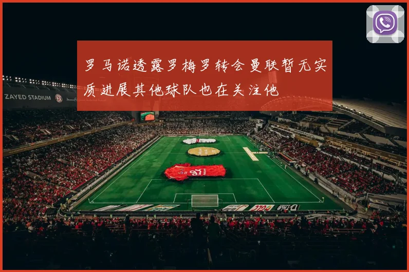 罗马诺透露罗梅罗转会曼联暂无实质进展其他球队也在关注他