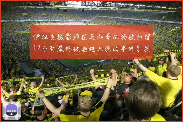 伊拉克摄影师在芝加哥机场被扣留12小时最终被拒绝入境的事件引发关注