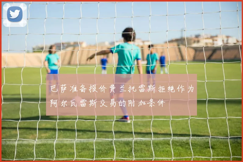 巴萨准备报价费兰托雷斯拒绝作为阿尔瓦雷斯交易的附加条件