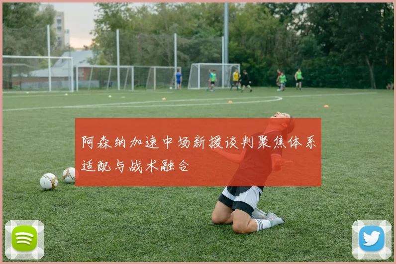 阿森纳加速中场新援谈判聚焦体系适配与战术融合