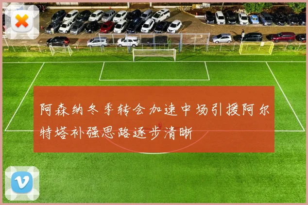 阿森纳冬季转会加速中场引援阿尔特塔补强思路逐步清晰