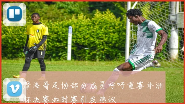 摩洛哥足协部分成员呼吁重赛非洲杯决赛加时赛引发热议