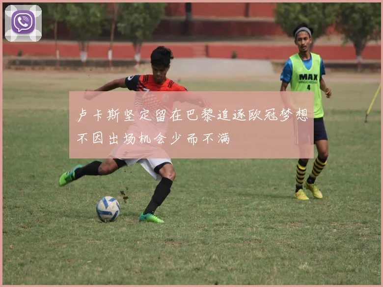 卢卡斯坚定留在巴黎追逐欧冠梦想不因出场机会少而不满