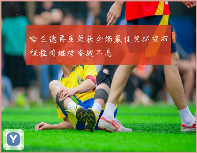 哈兰德再度荣获全场最佳奖杯宣布征程将继续奋战不息