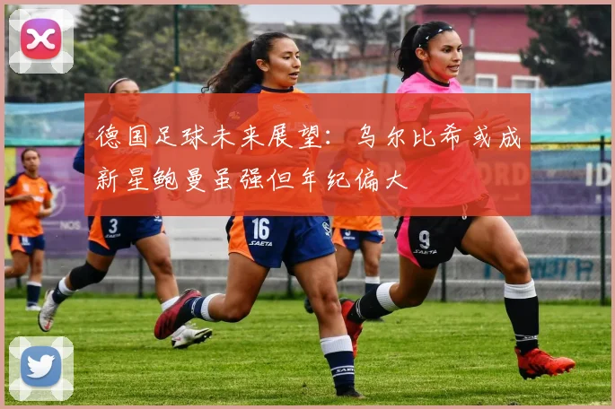 德国足球未来展望：乌尔比希或成新星鲍曼虽强但年纪偏大