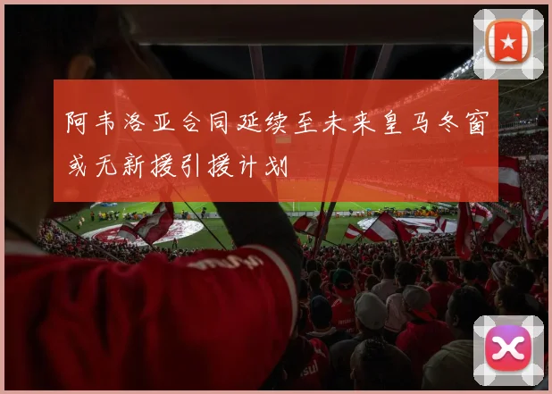 阿韦洛亚合同延续至未来皇马冬窗或无新援引援计划