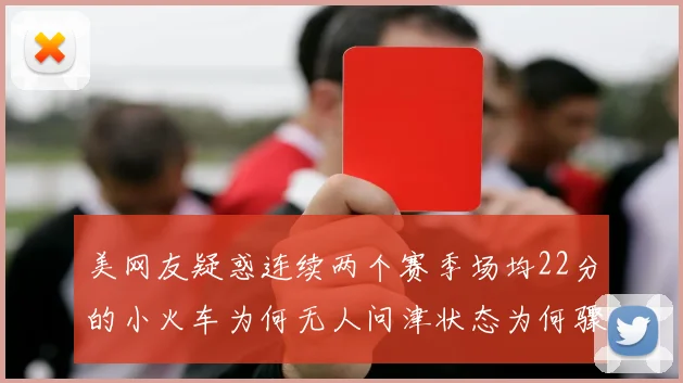 美网友疑惑连续两个赛季场均22分的小火车为何无人问津状态为何骤降