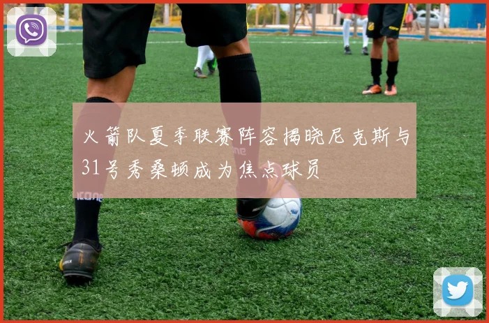 火箭队夏季联赛阵容揭晓尼克斯与31号秀桑顿成为焦点球员