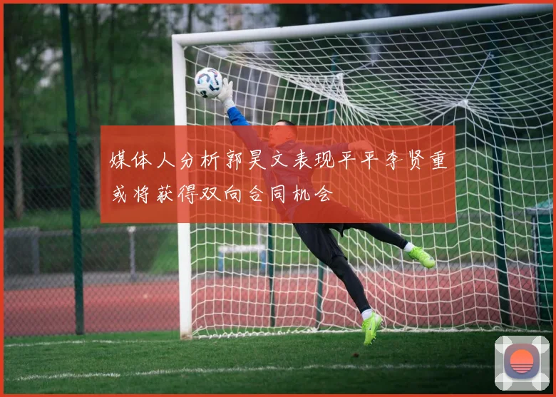 媒体人分析郭昊文表现平平李贤重或将获得双向合同机会
