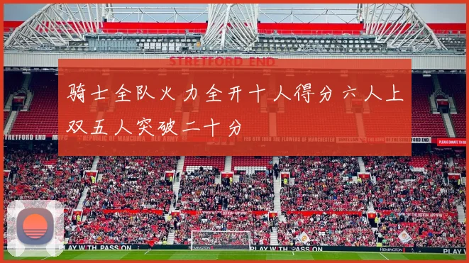 骑士全队火力全开十人得分六人上双五人突破二十分
