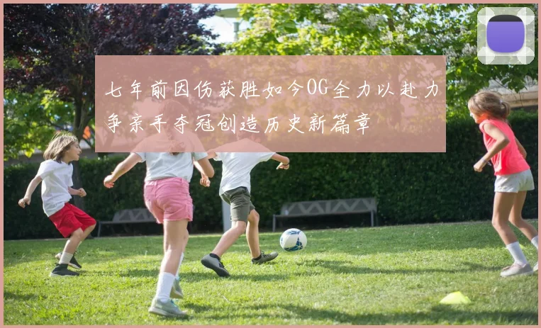 七年前因伤获胜如今OG全力以赴力争亲手夺冠创造历史新篇章