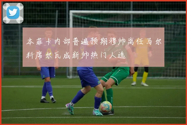 本菲卡内部普遍预期穆帅离任马尔科席尔瓦成新帅热门人选
