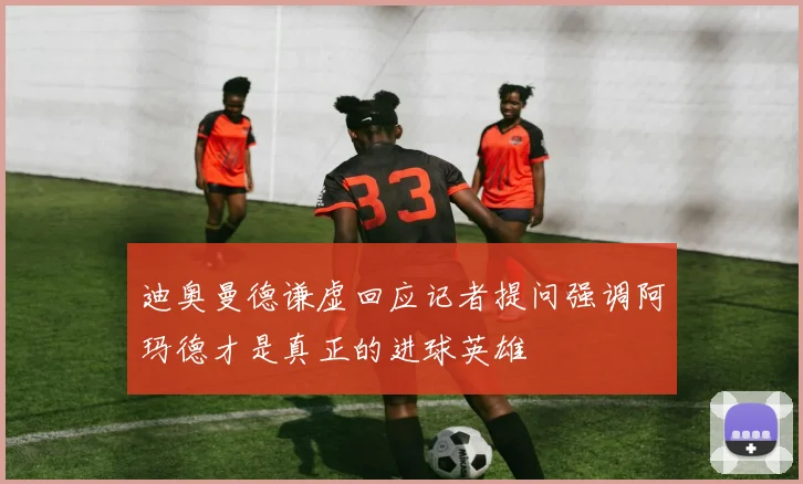 迪奥曼德谦虚回应记者提问强调阿玛德才是真正的进球英雄