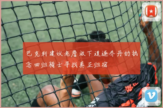 巴克利建议老詹放下追逐乔丹的执念回归骑士寻找真正归宿