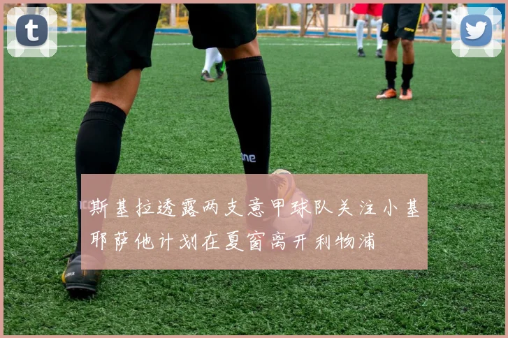 斯基拉透露两支意甲球队关注小基耶萨他计划在夏窗离开利物浦