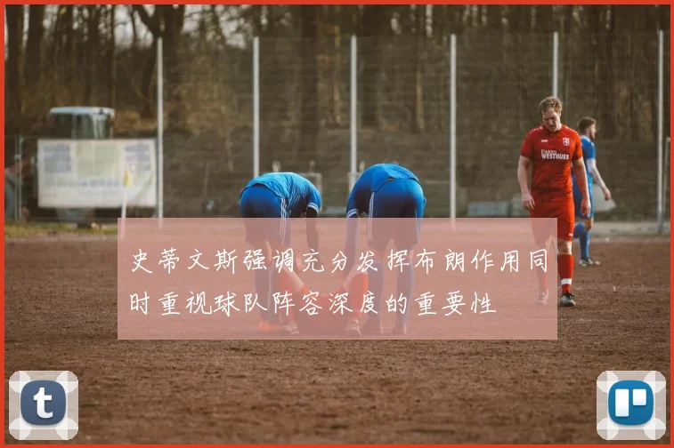 史蒂文斯强调充分发挥布朗作用同时重视球队阵容深度的重要性