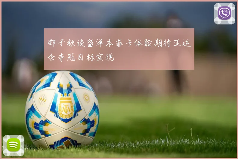 邵子钦谈留洋本菲卡体验期待亚运会夺冠目标实现