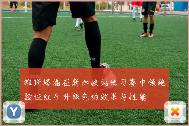 维斯塔潘在新加坡站练习赛中领跑验证红牛升级包的效果与性能