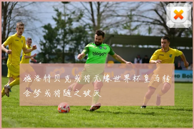 施洛特贝克或将无缘世界杯皇马转会梦或将随之破灭