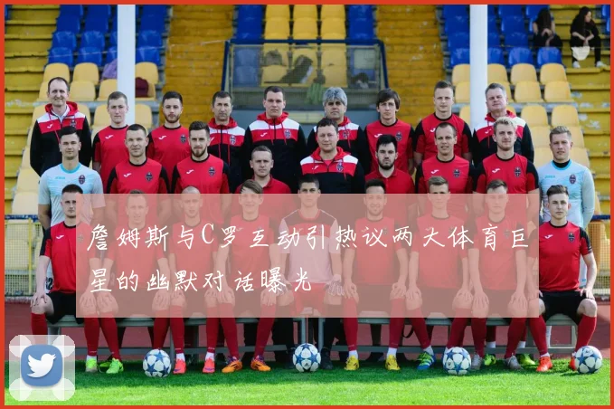 詹姆斯与C罗互动引热议两大体育巨星的幽默对话曝光