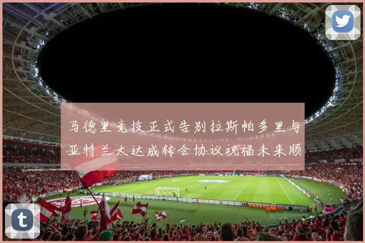 马德里竞技正式告别拉斯帕多里与亚特兰大达成转会协议祝福未来顺利