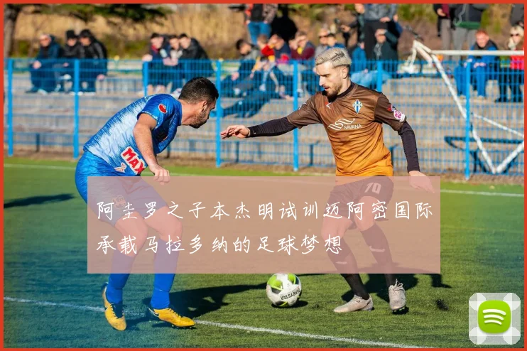 阿圭罗之子本杰明试训迈阿密国际承载马拉多纳的足球梦想