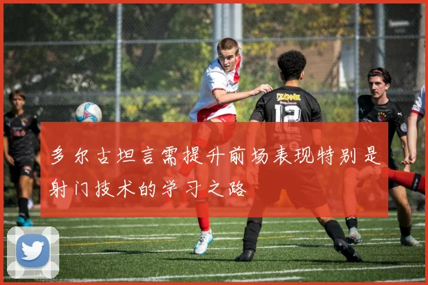 多尔古坦言需提升前场表现特别是射门技术的学习之路
