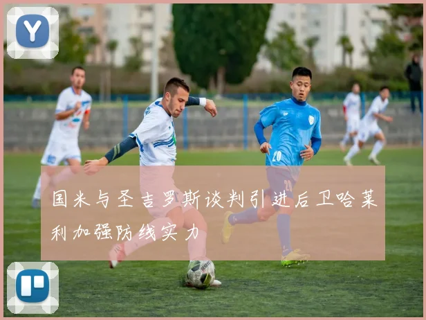 国米与圣吉罗斯谈判引进后卫哈莱利加强防线实力